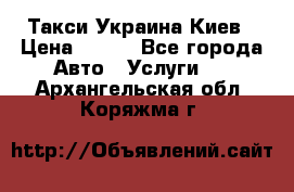 Такси Украина Киев › Цена ­ 100 - Все города Авто » Услуги   . Архангельская обл.,Коряжма г.